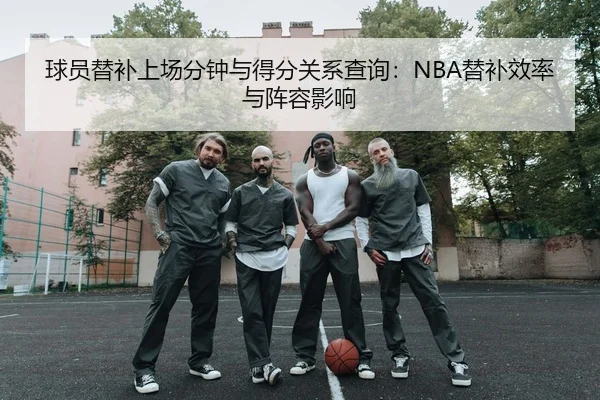 球员替补上场分钟与得分关系查询：NBA替补效率与阵容影响